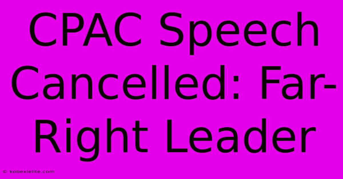 CPAC Speech Cancelled: Far-Right Leader