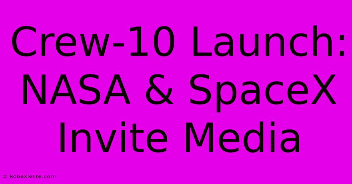 Crew-10 Launch: NASA & SpaceX Invite Media