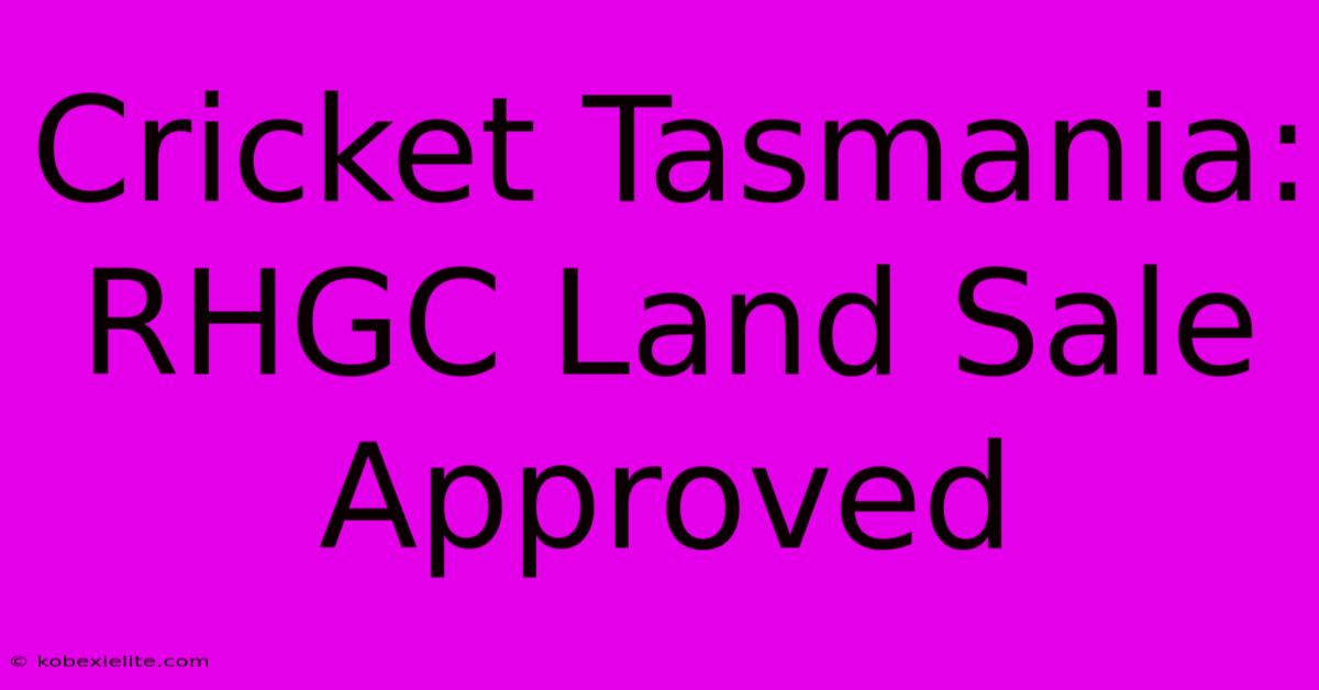 Cricket Tasmania: RHGC Land Sale Approved