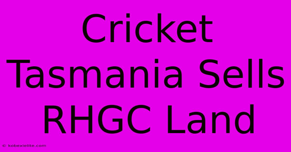 Cricket Tasmania Sells RHGC Land