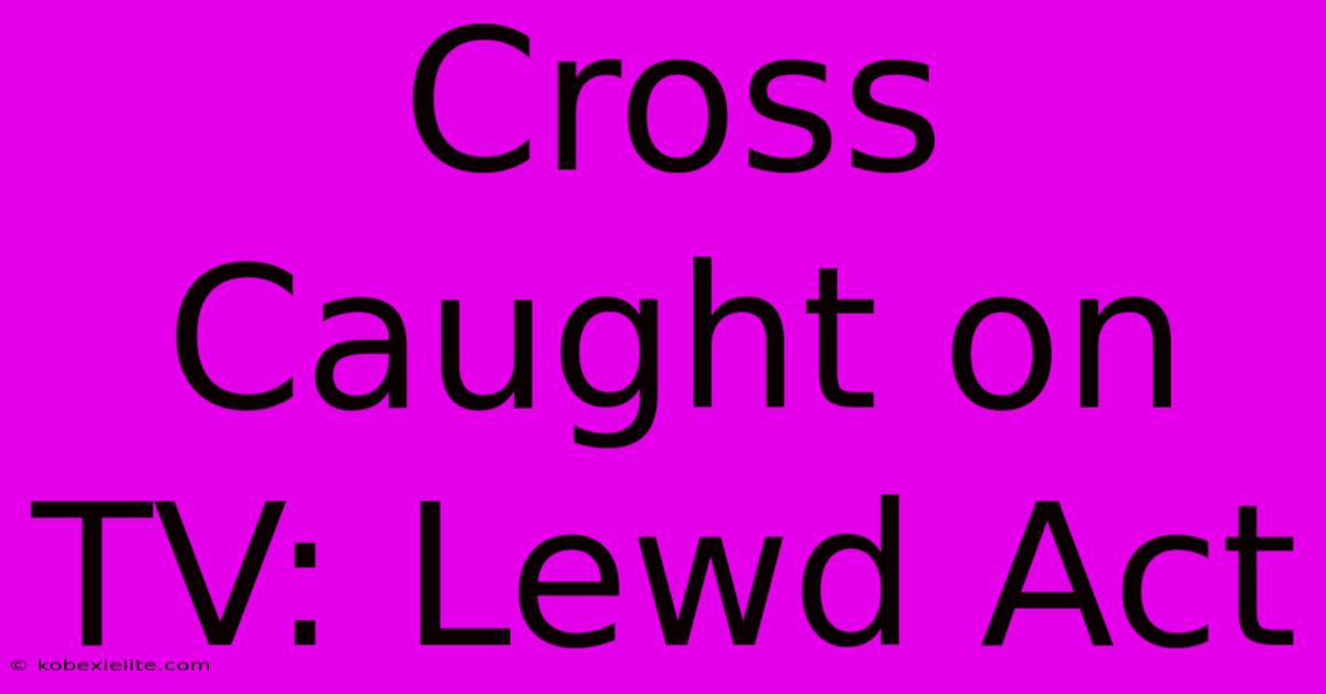 Cross Caught On TV: Lewd Act