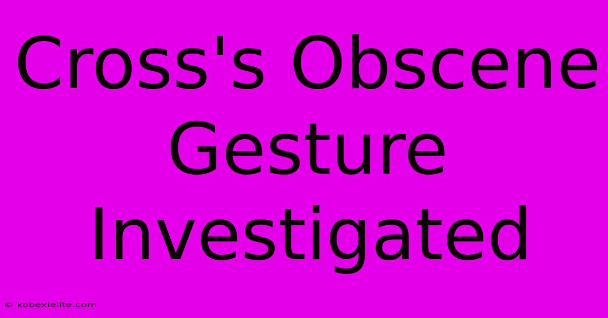 Cross's Obscene Gesture Investigated