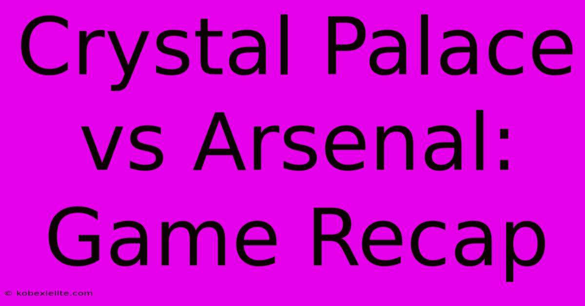 Crystal Palace Vs Arsenal: Game Recap