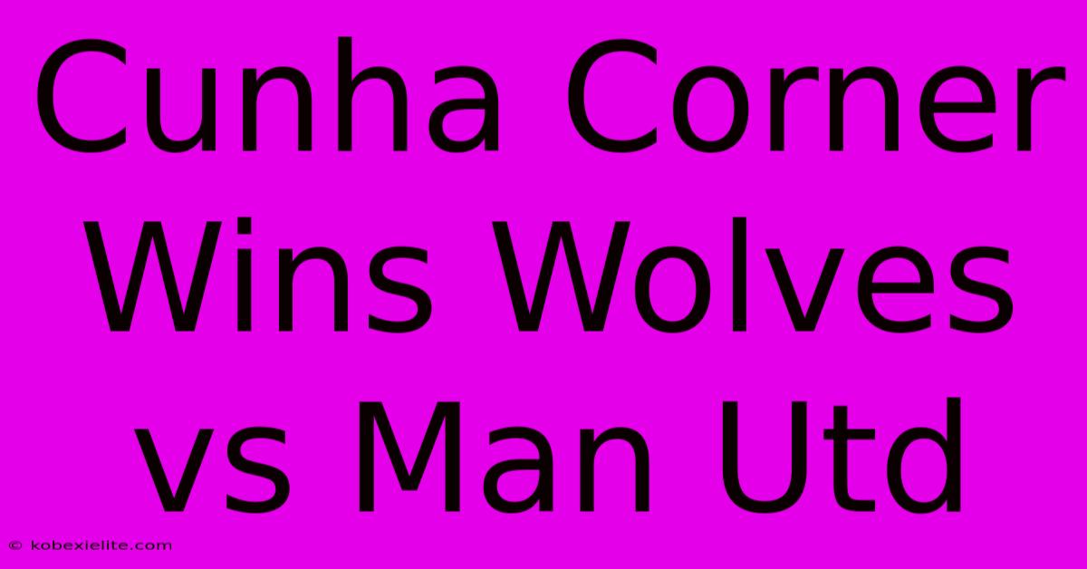 Cunha Corner Wins Wolves Vs Man Utd