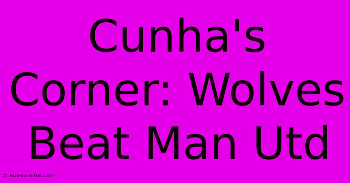 Cunha's Corner: Wolves Beat Man Utd