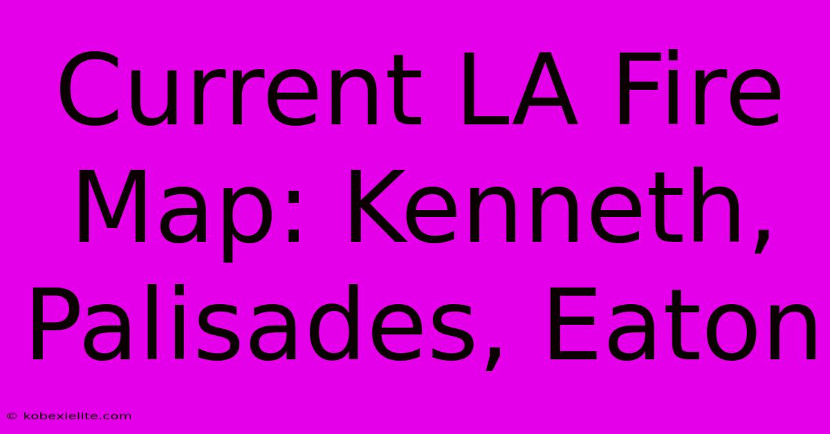 Current LA Fire Map: Kenneth, Palisades, Eaton