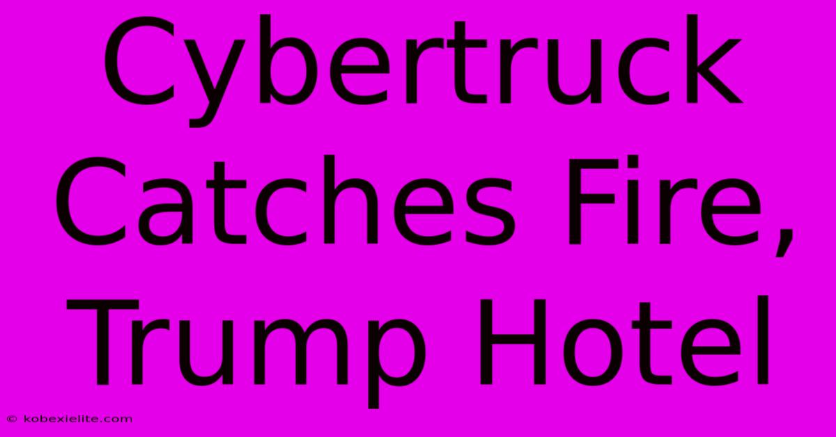 Cybertruck Catches Fire, Trump Hotel