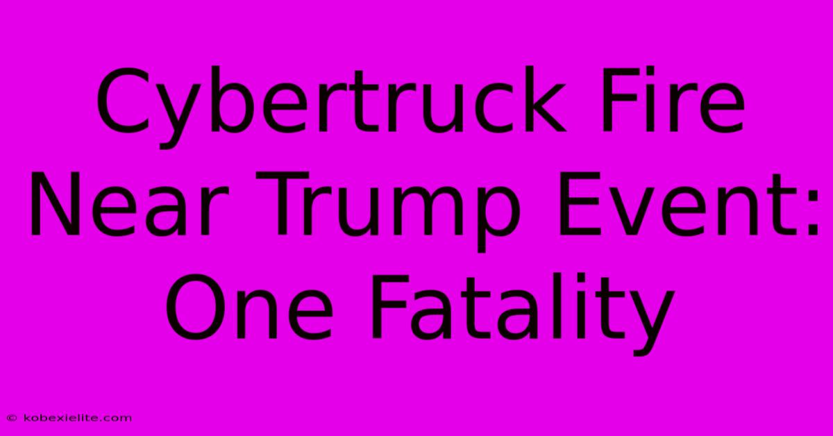 Cybertruck Fire Near Trump Event: One Fatality