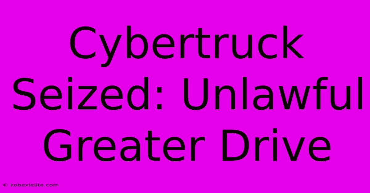 Cybertruck Seized: Unlawful Greater Drive