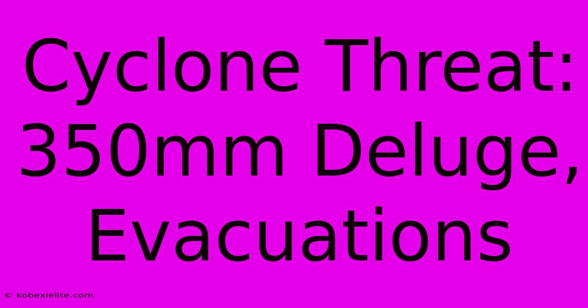 Cyclone Threat: 350mm Deluge, Evacuations