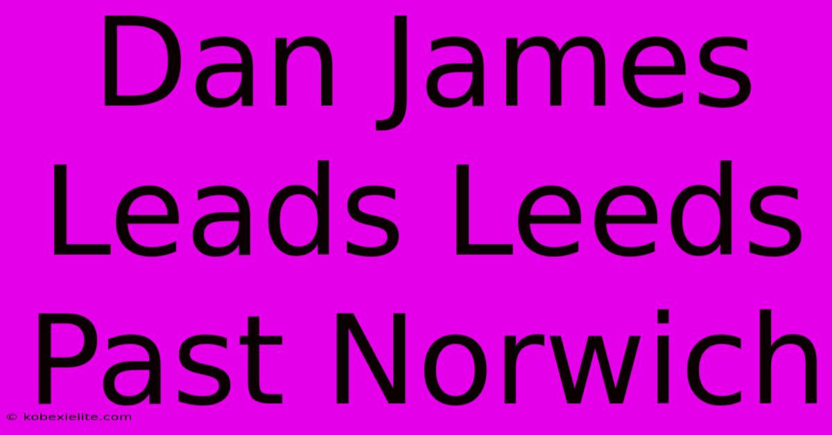 Dan James Leads Leeds Past Norwich