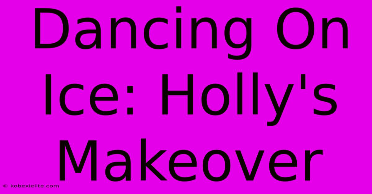 Dancing On Ice: Holly's Makeover