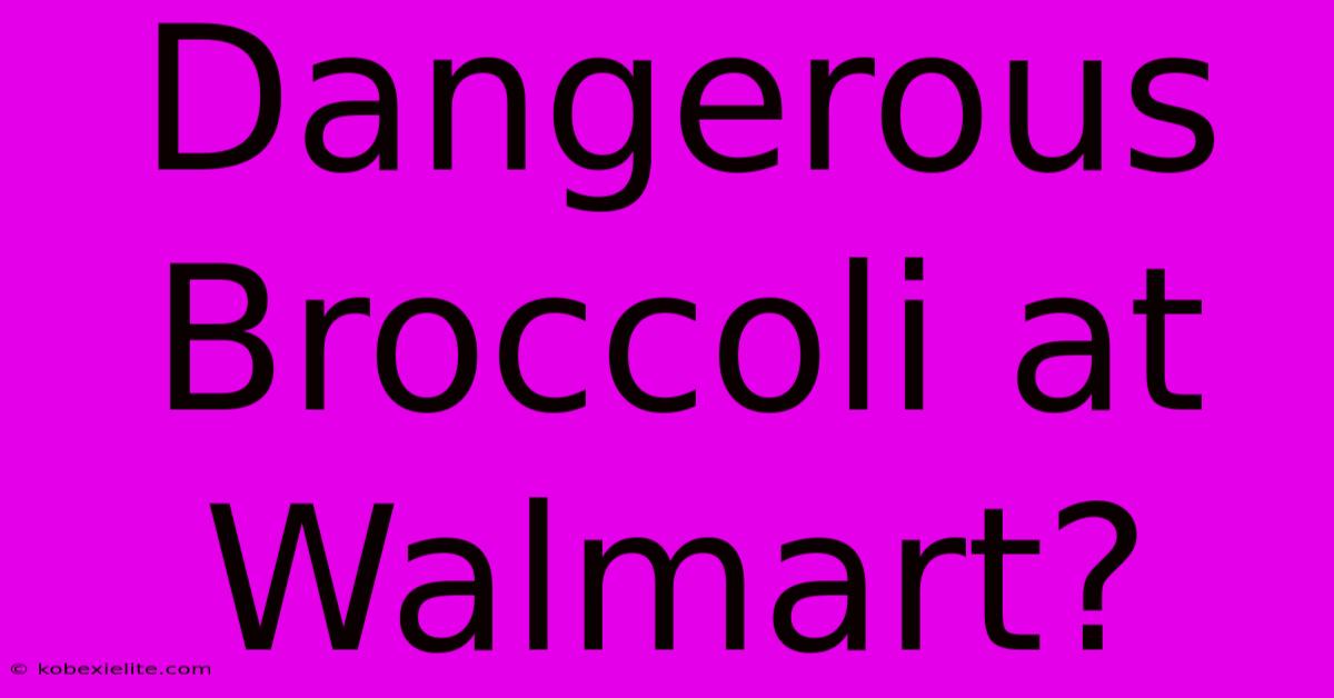 Dangerous Broccoli At Walmart?