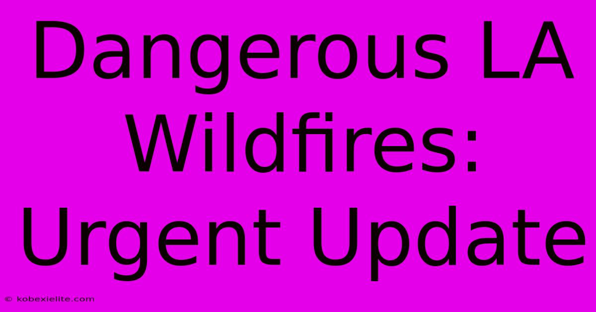 Dangerous LA Wildfires: Urgent Update