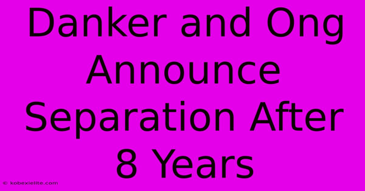 Danker And Ong Announce Separation After 8 Years