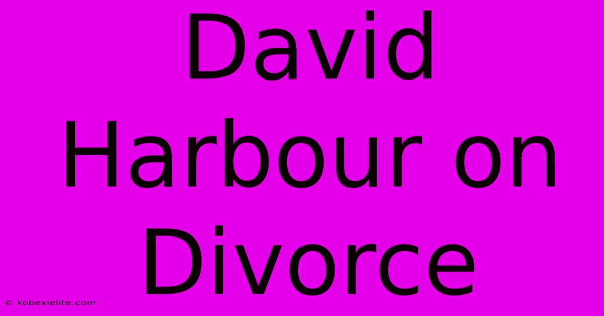 David Harbour On Divorce