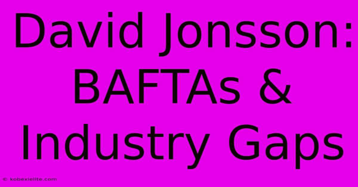 David Jonsson: BAFTAs & Industry Gaps David Jonsson: BAFTAs & Industry Gaps