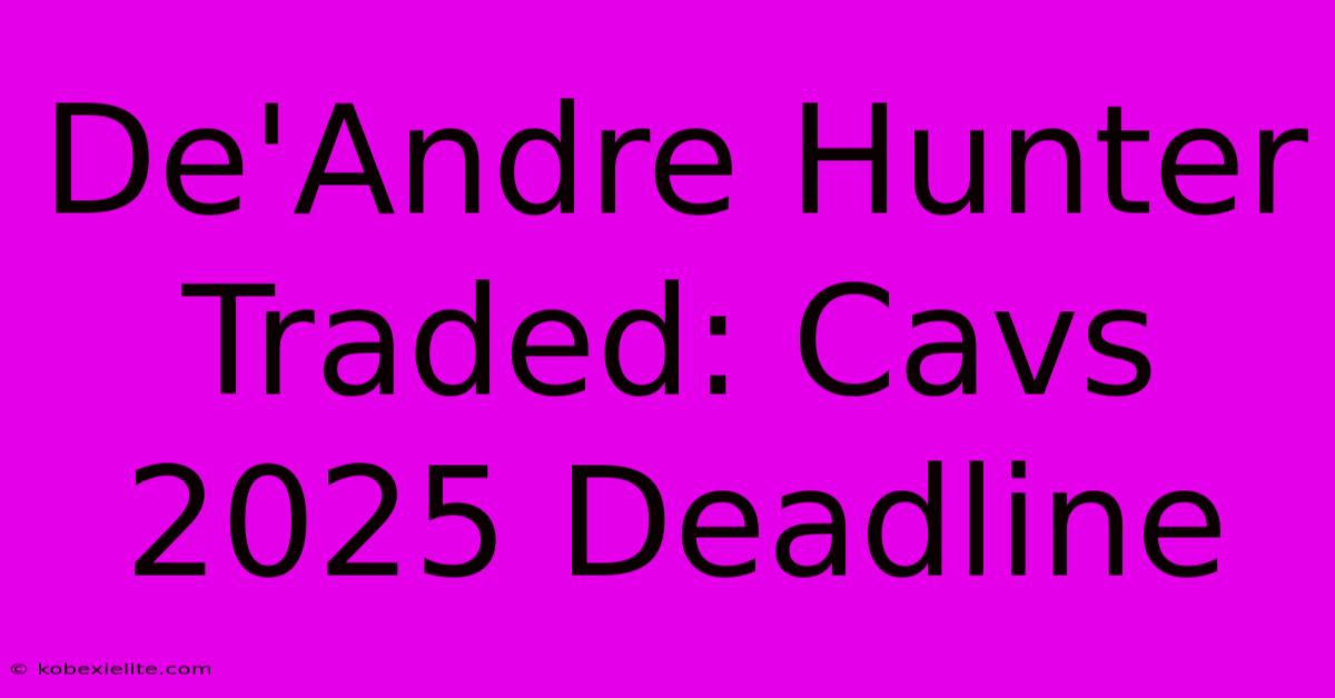 De'Andre Hunter Traded: Cavs 2025 Deadline