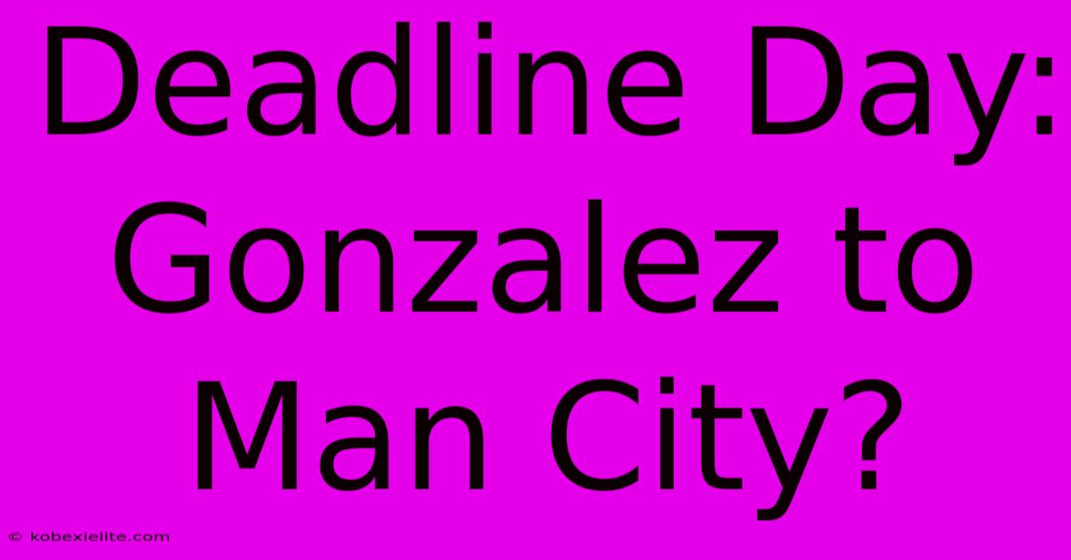 Deadline Day: Gonzalez To Man City?