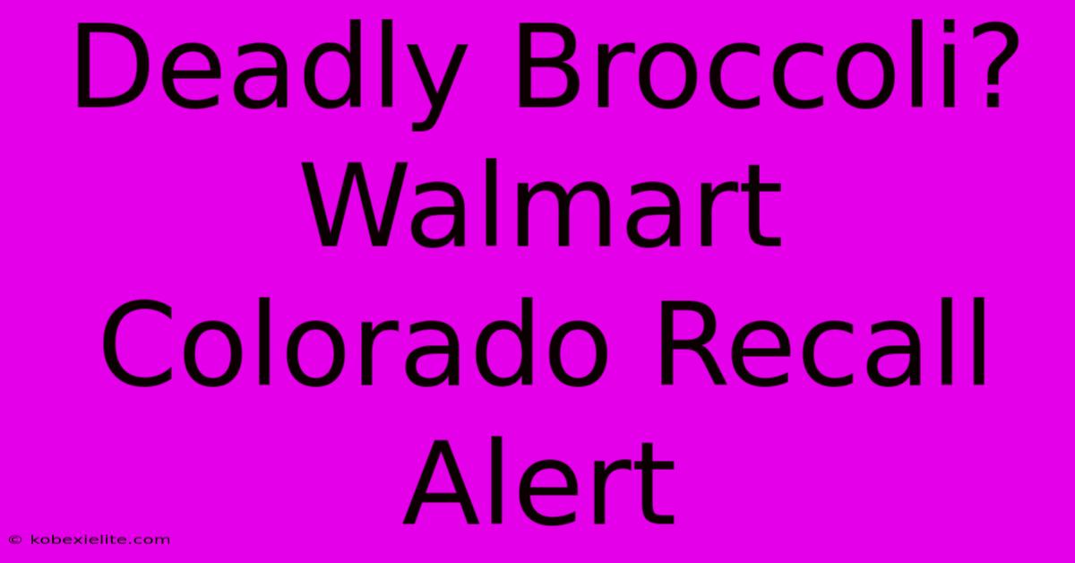 Deadly Broccoli? Walmart Colorado Recall Alert