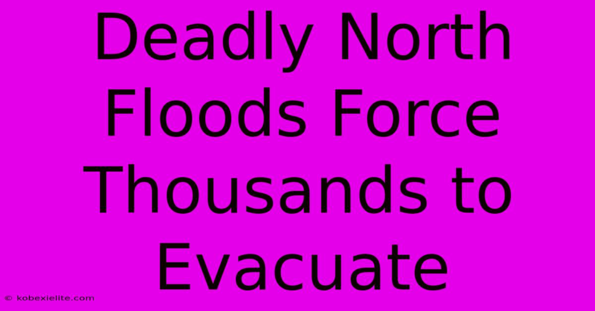 Deadly North Floods Force Thousands To Evacuate