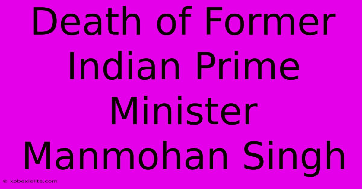 Death Of Former Indian Prime Minister Manmohan Singh