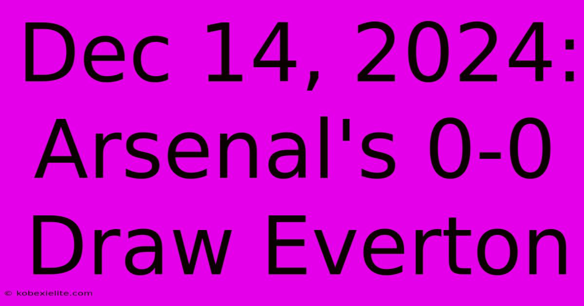 Dec 14, 2024: Arsenal's 0-0 Draw Everton Dec 14, 2024: Arsenal's 0-0 Draw Everton