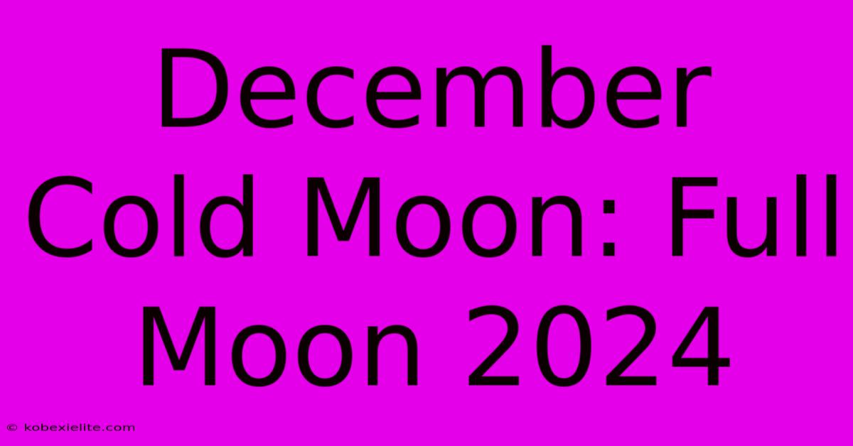 December Cold Moon: Full Moon 2024 December Cold Moon: Full Moon 2024