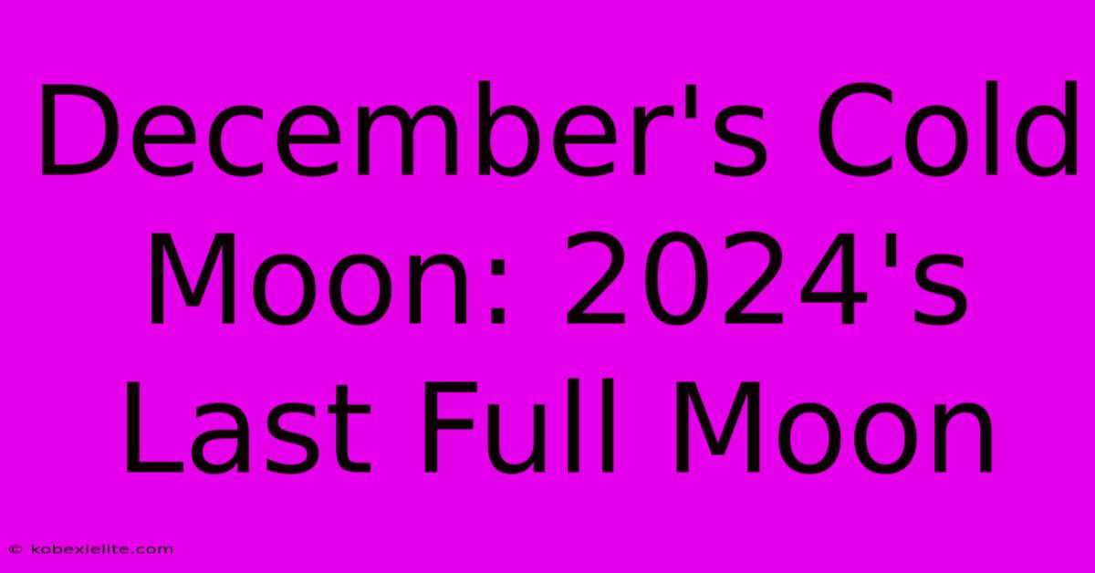 December's Cold Moon: 2024's Last Full Moon December's Cold Moon: 2024's Last Full Moon