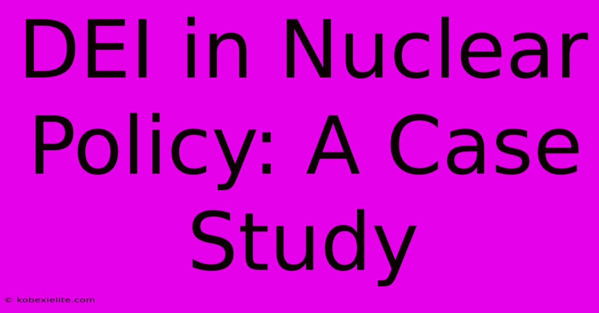 DEI In Nuclear Policy: A Case Study