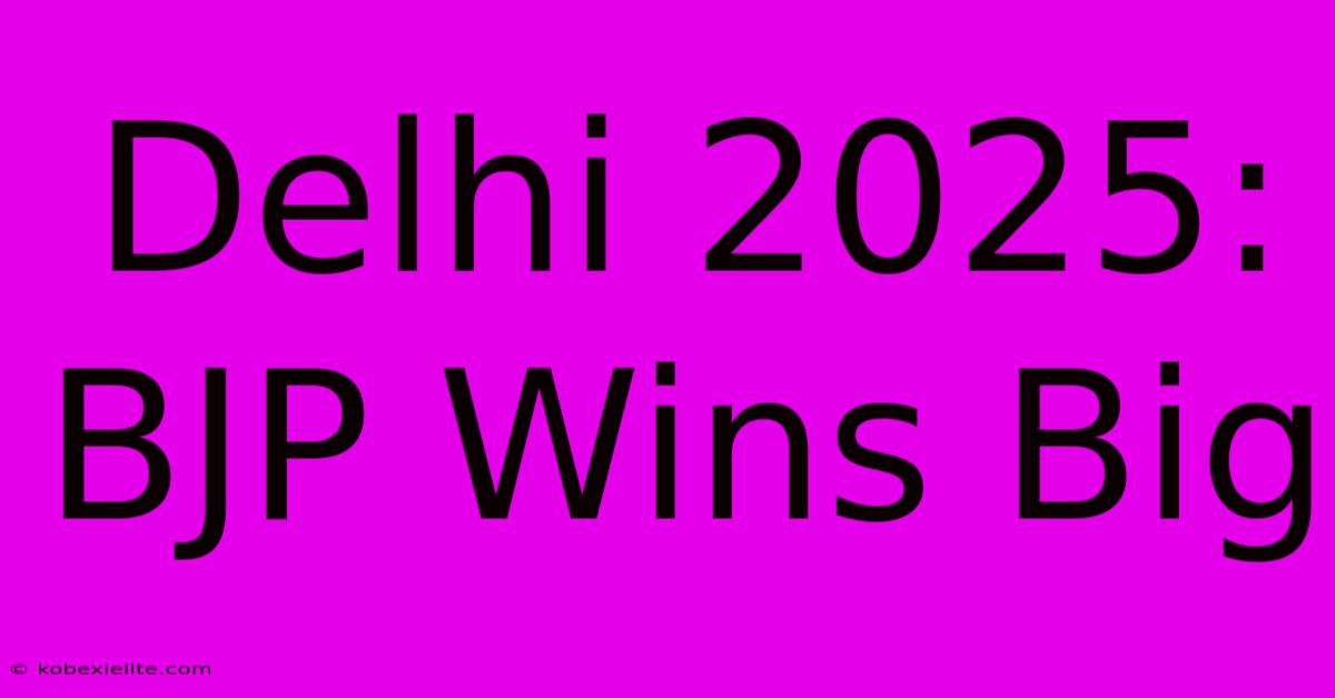 Delhi 2025: BJP Wins Big