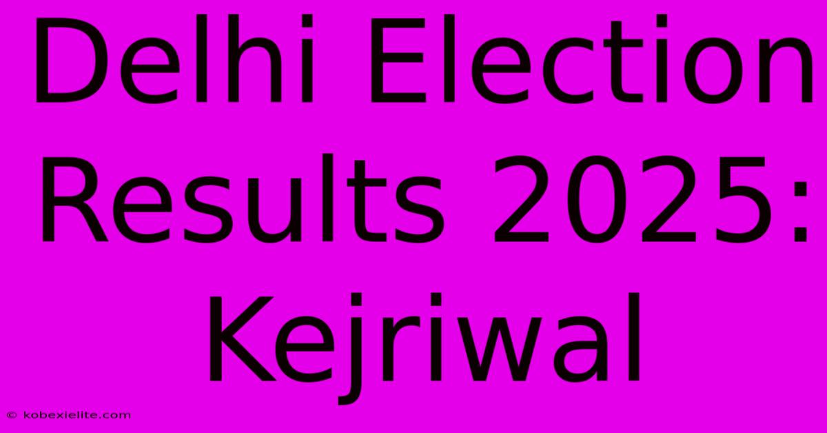 Delhi Election Results 2025: Kejriwal