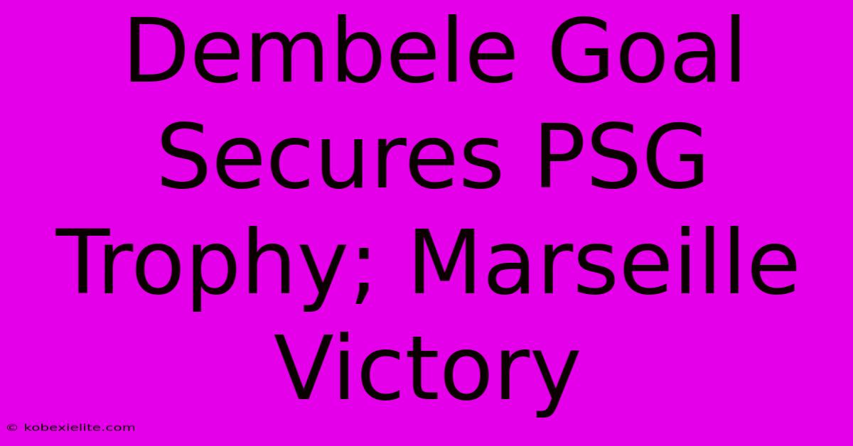 Dembele Goal Secures PSG Trophy; Marseille Victory