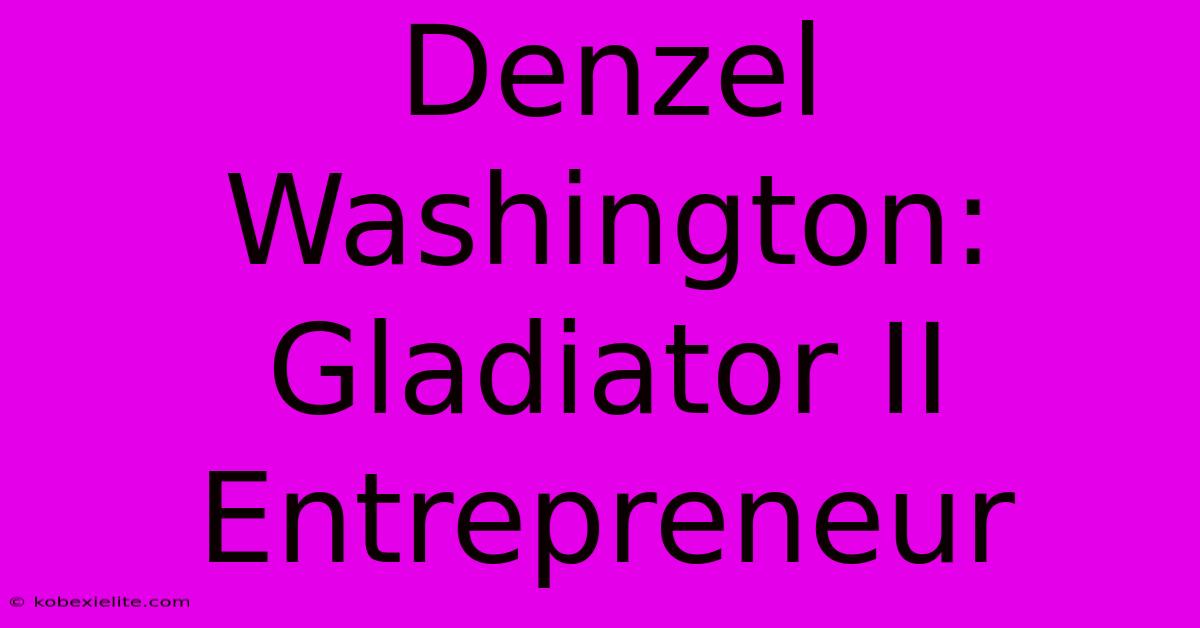 Denzel Washington: Gladiator II Entrepreneur