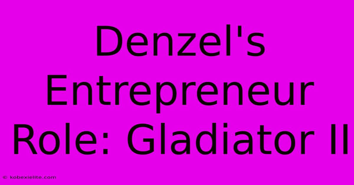 Denzel's Entrepreneur Role: Gladiator II