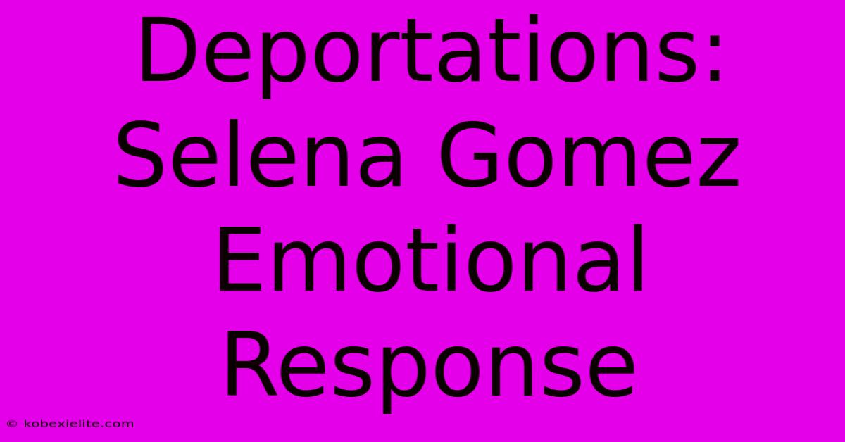 Deportations: Selena Gomez Emotional Response