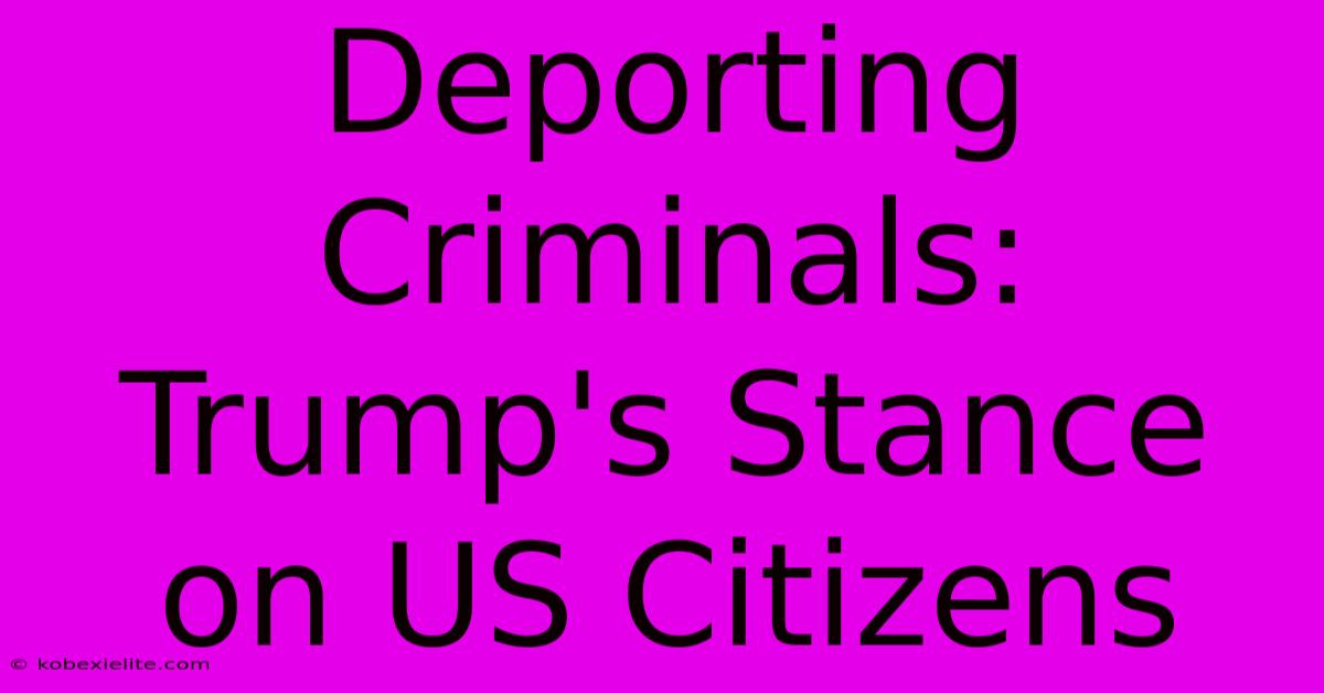 Deporting Criminals: Trump's Stance On US Citizens