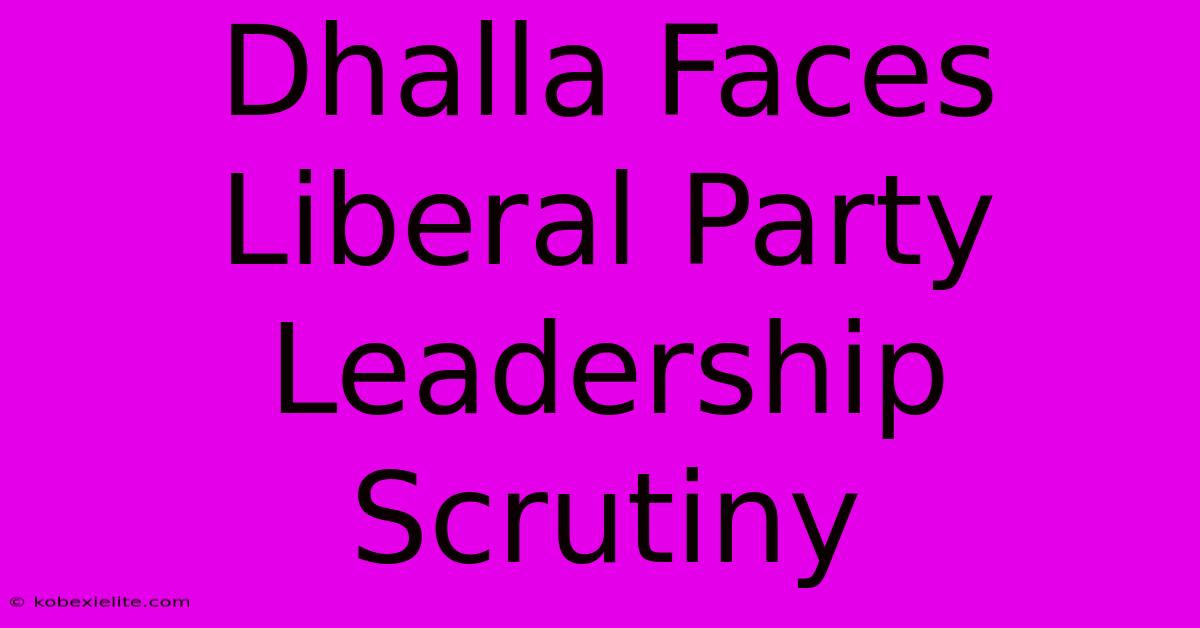 Dhalla Faces Liberal Party Leadership Scrutiny