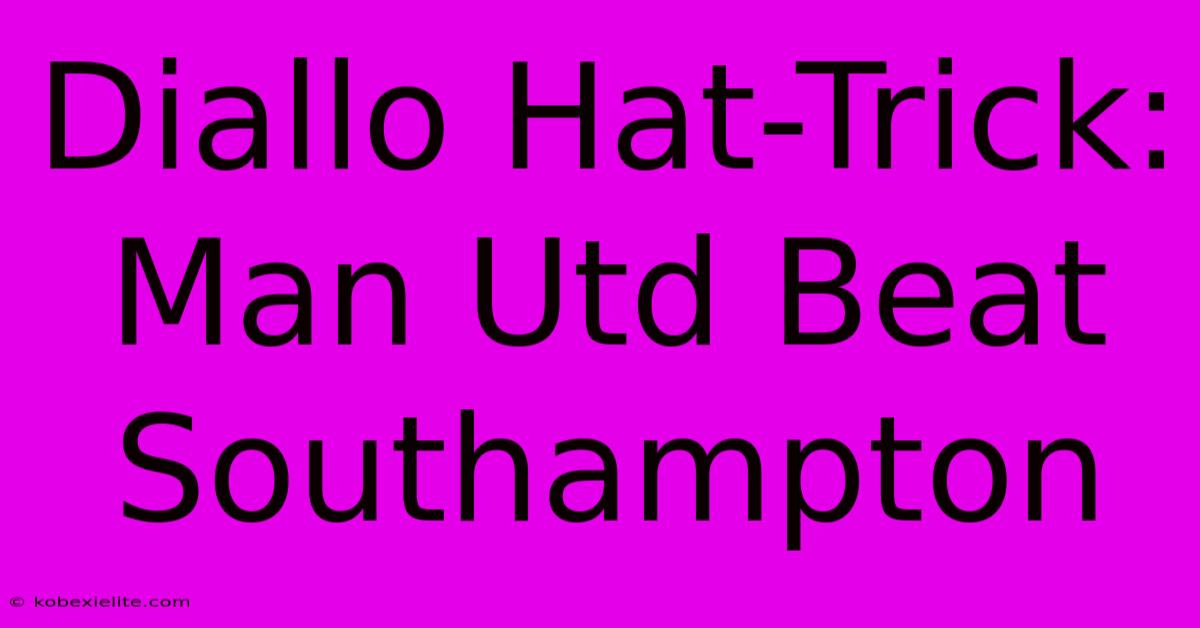 Diallo Hat-Trick: Man Utd Beat Southampton