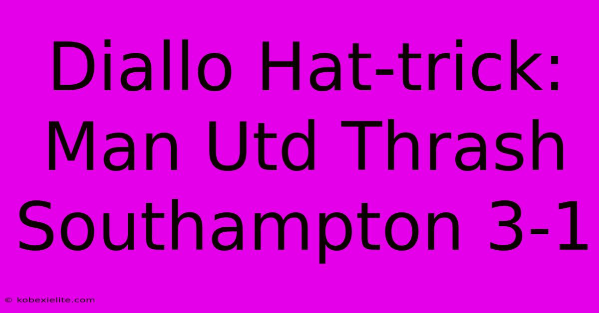 Diallo Hat-trick: Man Utd Thrash Southampton 3-1