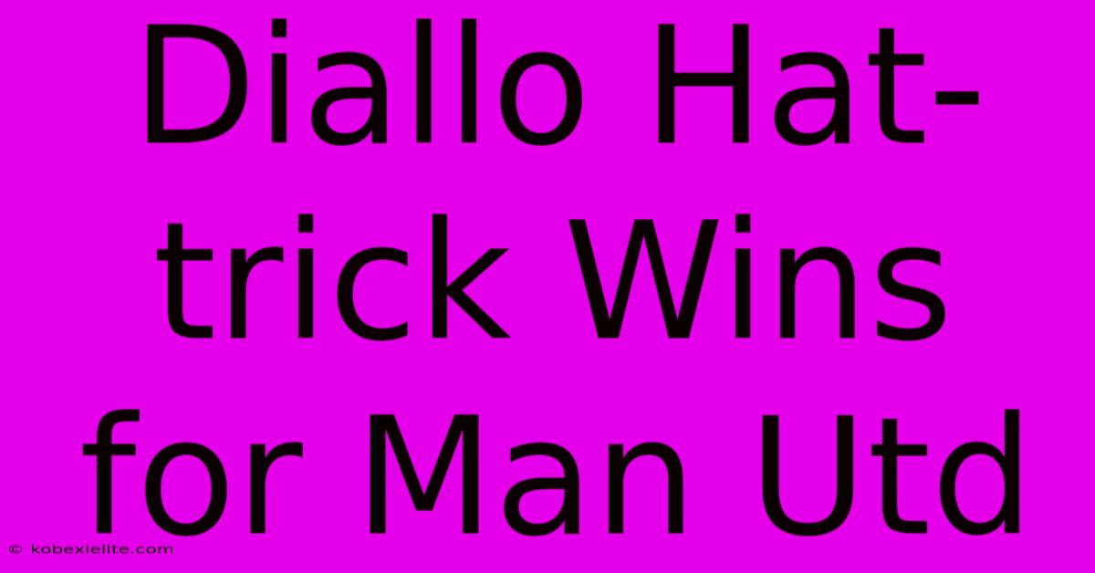 Diallo Hat-trick Wins For Man Utd