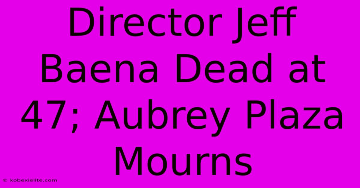 Director Jeff Baena Dead At 47; Aubrey Plaza Mourns