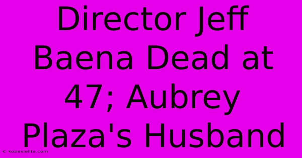 Director Jeff Baena Dead At 47; Aubrey Plaza's Husband