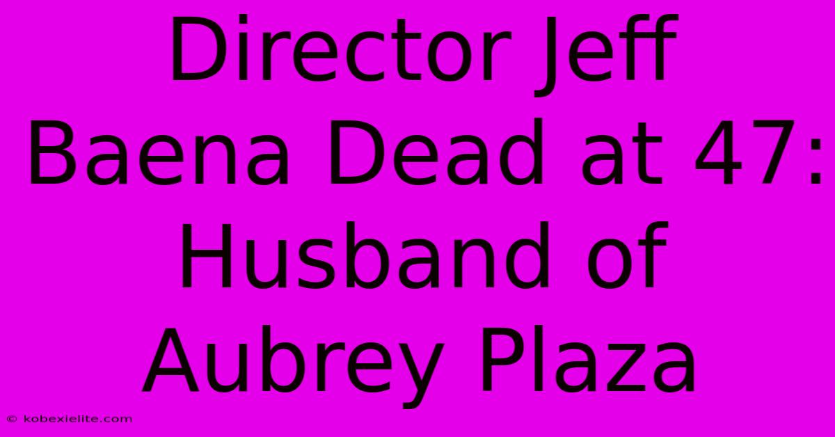 Director Jeff Baena Dead At 47: Husband Of Aubrey Plaza