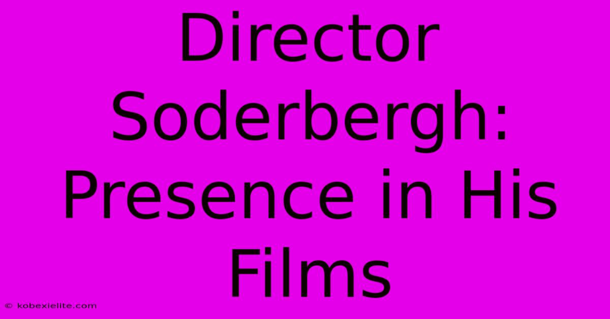 Director Soderbergh: Presence In His Films