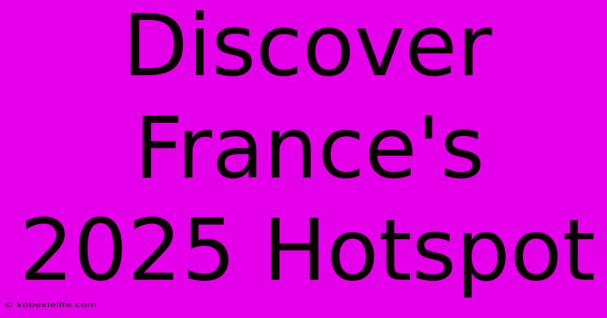 Discover France's 2025 Hotspot Discover France's 2025 Hotspot