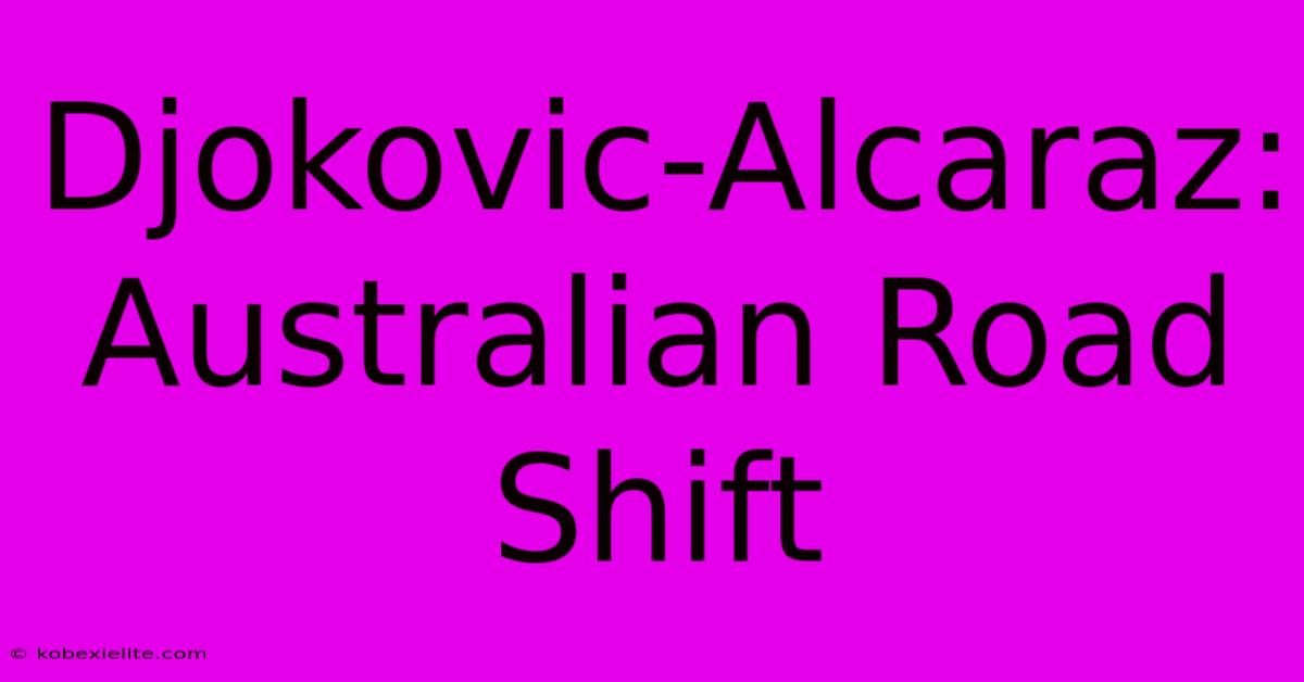 Djokovic-Alcaraz: Australian Road Shift