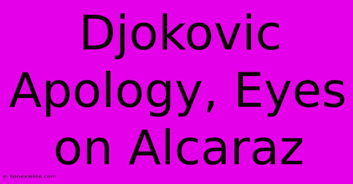 Djokovic Apology, Eyes On Alcaraz