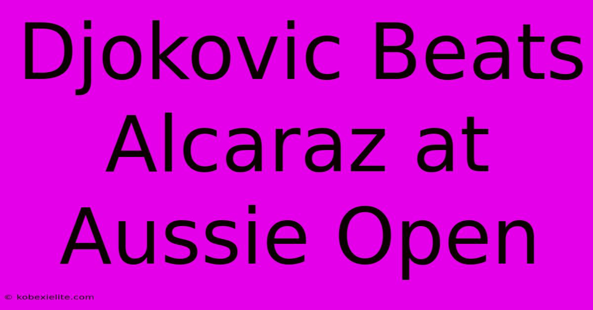 Djokovic Beats Alcaraz At Aussie Open