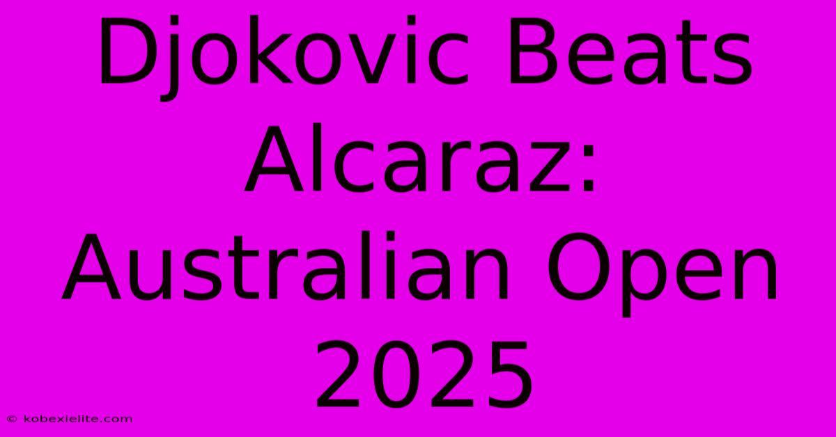 Djokovic Beats Alcaraz: Australian Open 2025